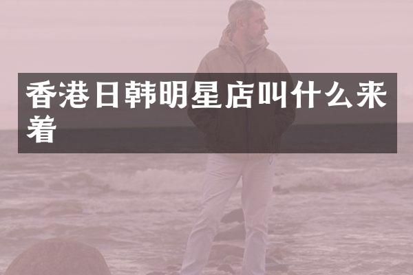 香港日韩明星店叫什么来着
