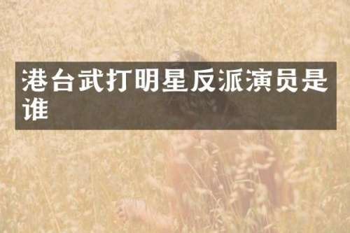 港台武打明星反派演员是谁