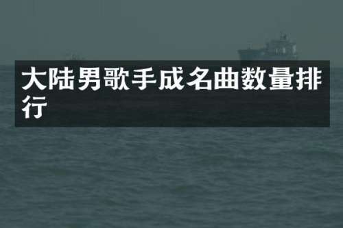 大陆男歌手成名曲数量排行