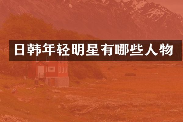 日韩年轻明星有哪些人物