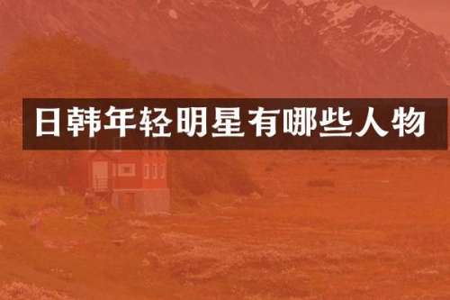 日韩年轻明星有哪些人物