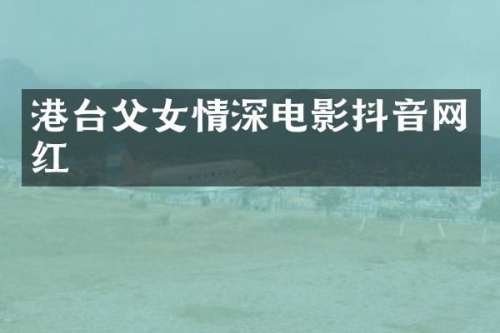 港台父女情深电影抖音网红