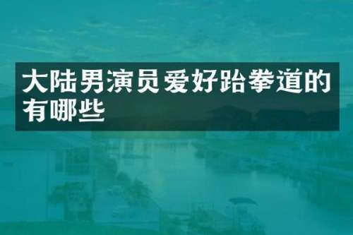 大陆男演员爱好跆拳道的有哪些