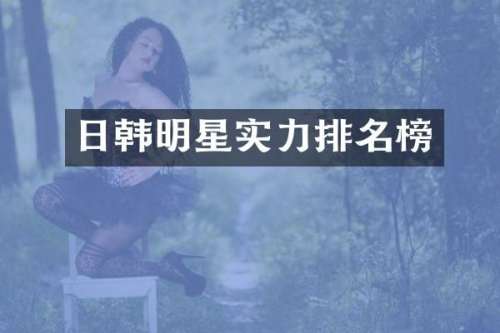 日韩明星实力排名榜