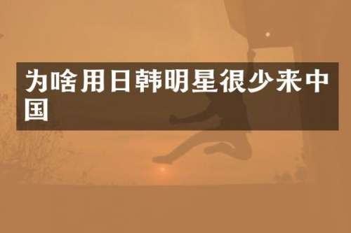 为啥用日韩明星很少来中国
