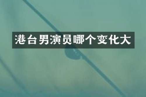 港台男演员哪个变化大
