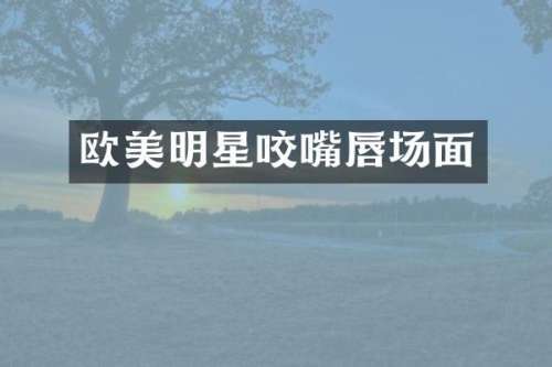 欧美明星咬嘴唇场面