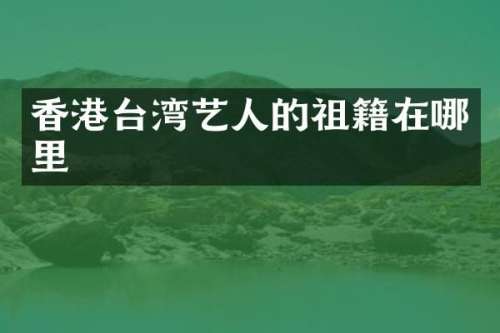香港台湾艺人的祖籍在哪里
