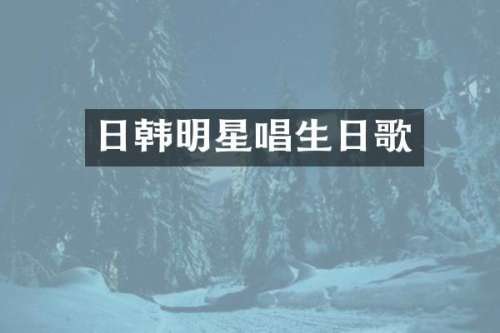 日韩明星唱生日歌