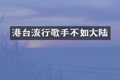 港台流行歌手不如大陆