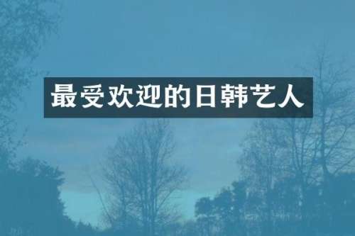 最受欢迎的日韩艺人