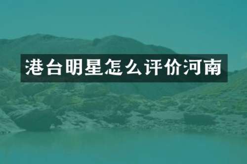 港台明星怎么评价河南