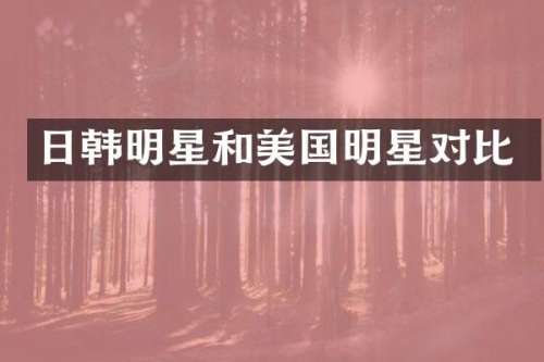 日韩明星和美国明星对比