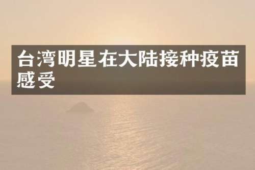 台湾明星在大陆接种疫苗感受