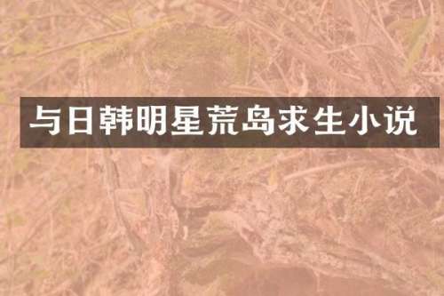 与日韩明星荒岛求生小说