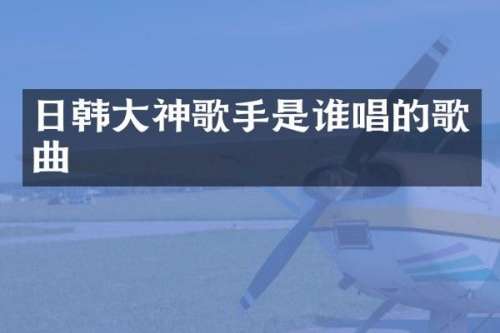 日韩大神歌手是谁唱的歌曲