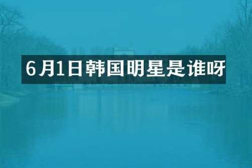 6月1日韩国明星是谁呀