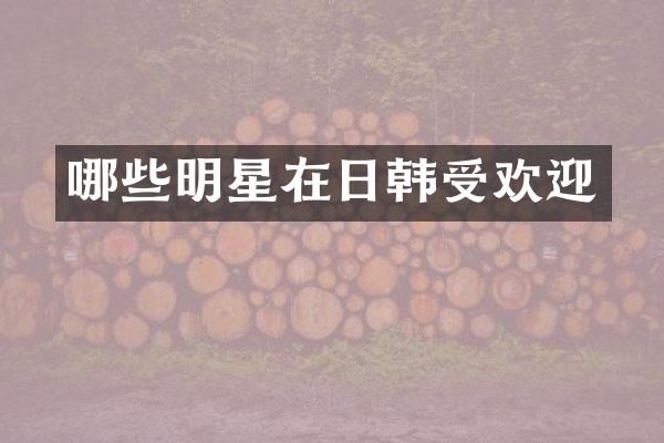 哪些明星在日韩受欢迎