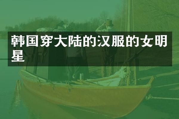 韩国穿大陆的汉服的女明星