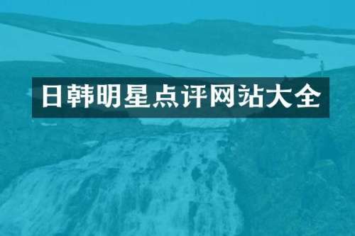 日韩明星点评网站大全