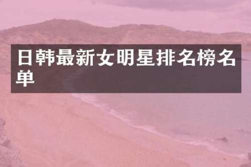 日韩最新女明星排名榜名单