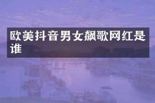 欧美抖音男女飙歌网红是谁