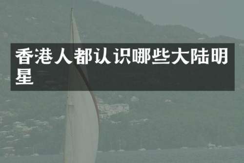香港人都认识哪些大陆明星
