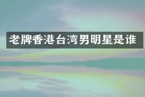 老牌香港台湾男明星是谁