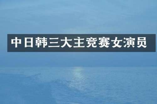 中日韩三大主竞赛女演员