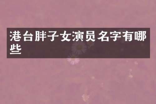 港台胖子女演员名字有哪些