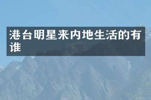 港台明星来内地生活的有谁