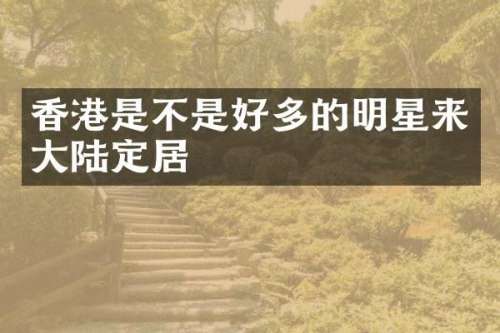 香港是不是好多的明星来大陆定居