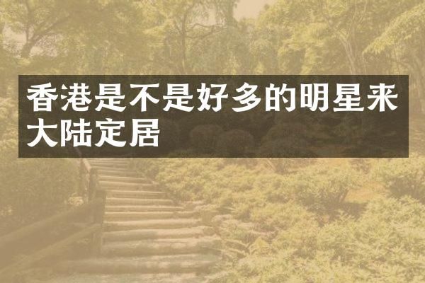 香港是不是好多的明星来大陆定居
