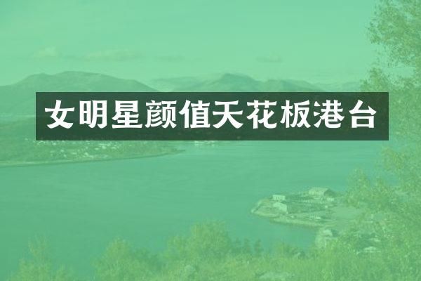女明星颜值天花板港台