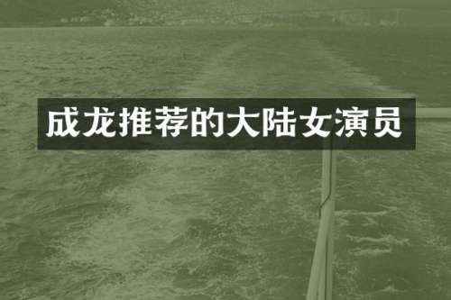 成龙推荐的大陆女演员