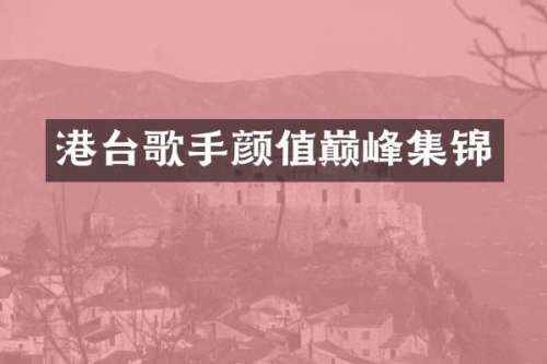 港台歌手颜值巅峰集锦