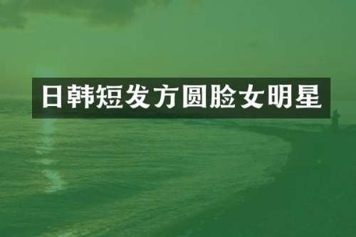 日韩短发方圆脸女明星