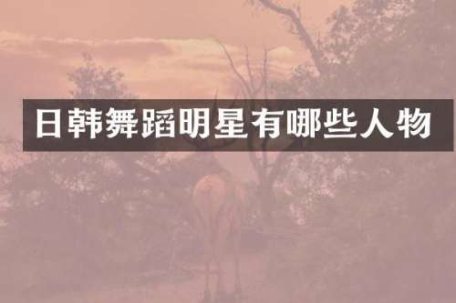 日韩舞蹈明星有哪些人物