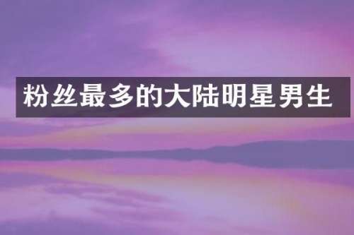 粉丝最多的大陆明星男生