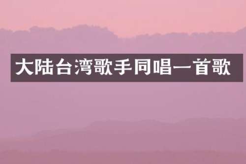 大陆台湾歌手同唱一首歌