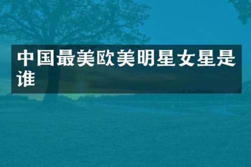 中国最美欧美明星女星是谁