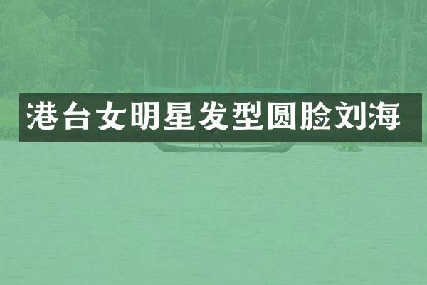 港台女明星发型圆脸刘海