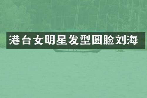 港台女明星发型圆脸刘海