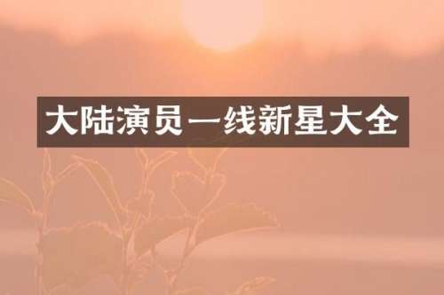 大陆演员一线新星大全