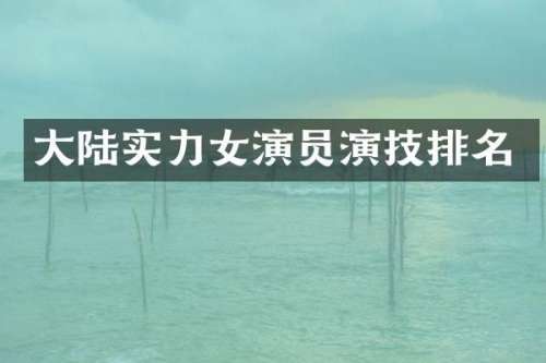 大陆实力女演员演技排名