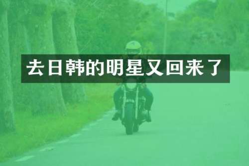 去日韩的明星又回来了