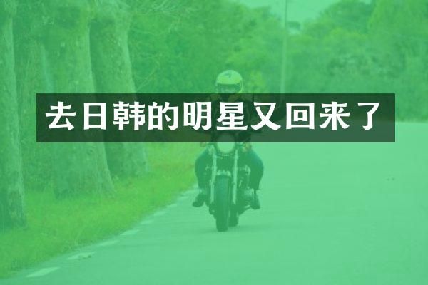 去日韩的明星又回来了