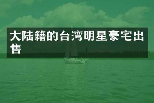 大陆籍的台湾明星豪宅出售