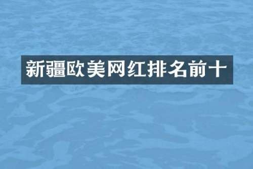 新疆欧美网红排名前十