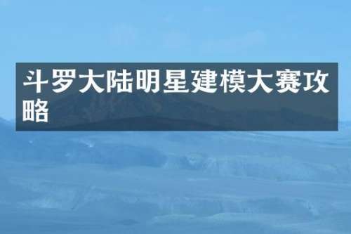斗罗大陆明星建模大赛攻略